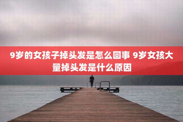 9岁的女孩子掉头发是怎么回事 9岁女孩大量掉头发是什么原因