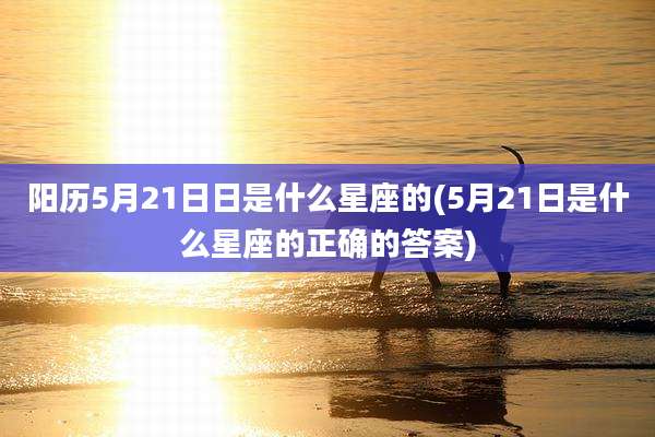 阳历5月21日日是什么星座的(5月21日是什么星座的正确的答案)