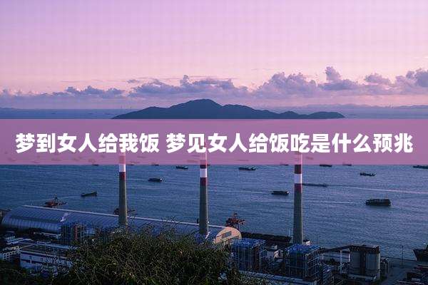 梦到女人给我饭 梦见女人给饭吃是什么预兆