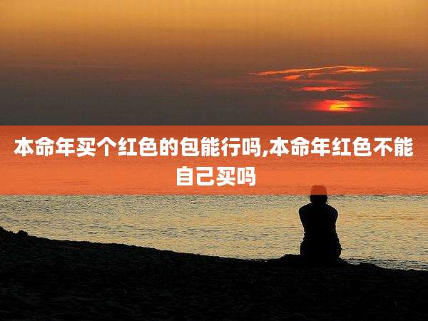 本命年买个红色的包能行吗,本命年红色不能自己买吗