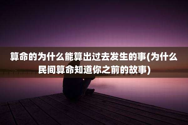 算命的为什么能算出过去发生的事(为什么民间算命知道你之前的故事)
