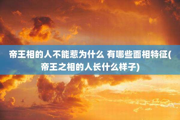 帝王相的人不能惹为什么 有哪些面相特征(帝王之相的人长什么样子)