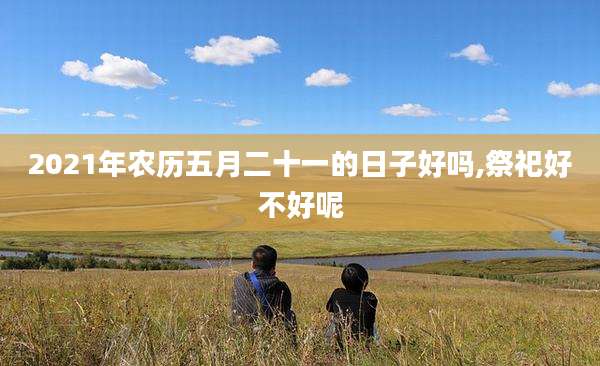 2021年农历五月二十一的日子好吗,祭祀好不好呢