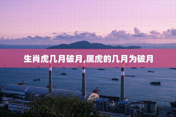 生肖虎几月破月,属虎的几月为破月