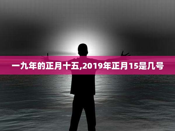一九年的正月十五,2019年正月15是几号