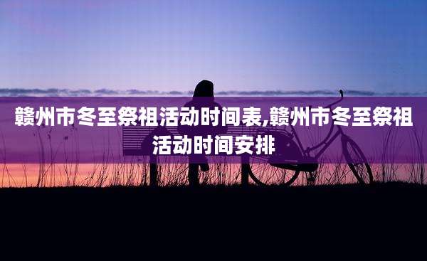 赣州市冬至祭祖活动时间表,赣州市冬至祭祖活动时间安排