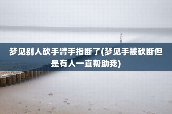 梦见别人砍手臂手指断了(梦见手被砍断但是有人一直帮助我)