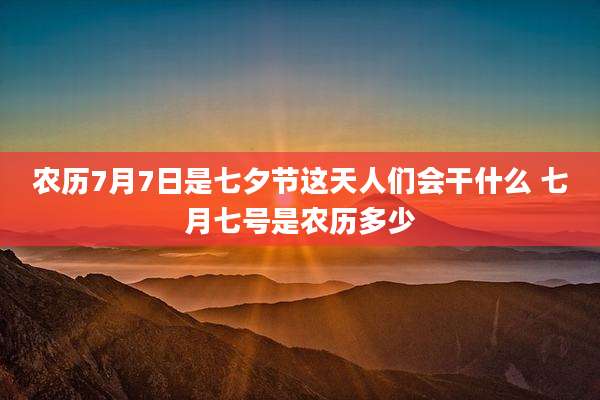农历7月7日是七夕节这天人们会干什么 七月七号是农历多少