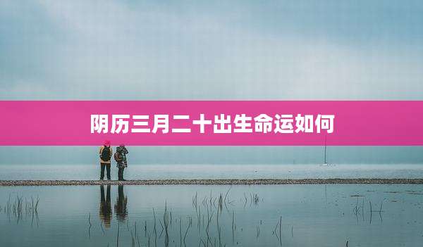 阴历三月二十出生命运如何