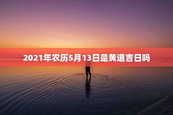 2021年农历5月13日是黄道吉日吗
