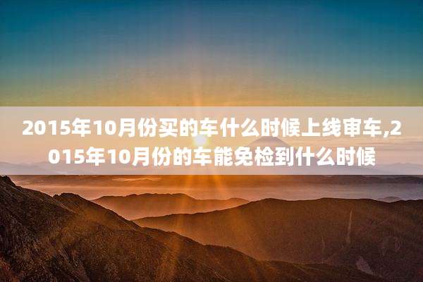 2015年10月份买的车什么时候上线审车,2015年10月份的车能免检到什么时候