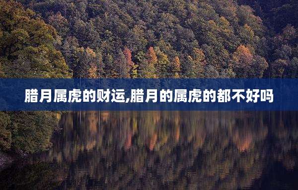腊月属虎的财运,腊月的属虎的都不好吗