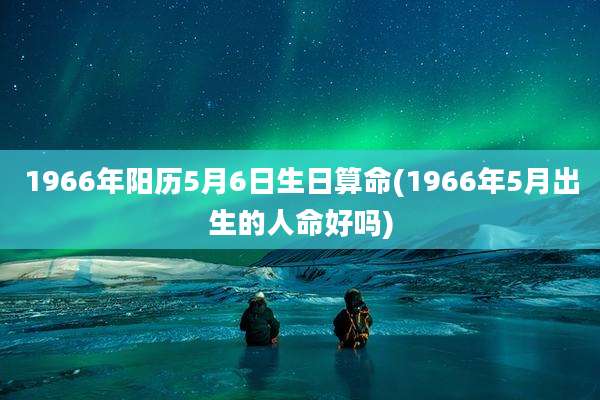 1966年阳历5月6日生日算命(1966年5月出生的人命好吗)