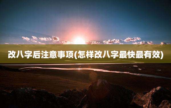 改八字后注意事项(怎样改八字最快最有效)