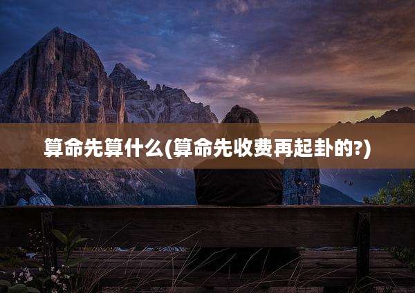 算命先算什么(算命先收费再起卦的?)