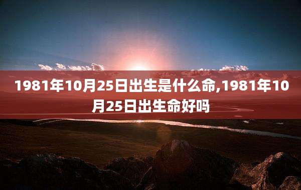 1981年10月25日出生是什么命,1981年10月25日出生命好吗