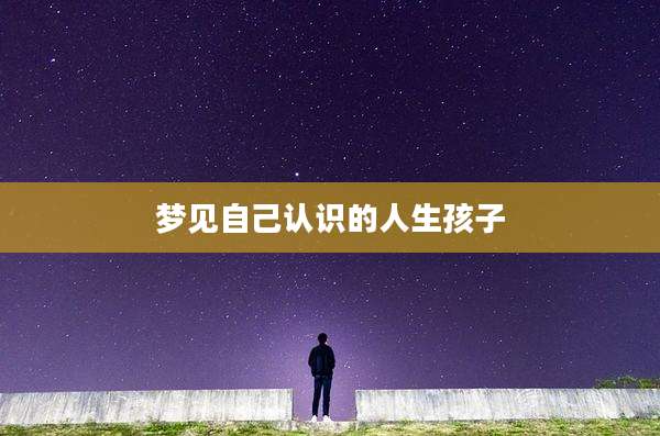 梦见自己认识的人生孩子