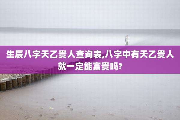 生辰八字天乙贵人查询表,八字中有天乙贵人就一定能富贵吗?