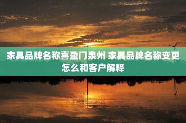 家具品牌名称喜盈门泉州 家具品牌名称变更怎么和客户解释