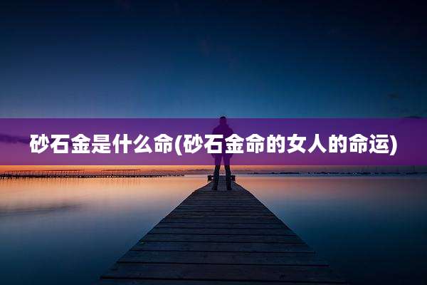 砂石金是什么命(砂石金命的女人的命运)