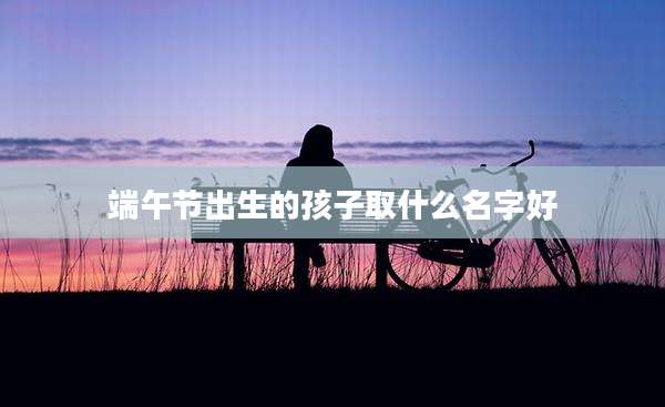 端午节出生的孩子取什么名字好