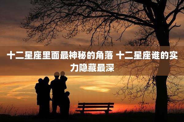 十二星座里面最神秘的角落 十二星座谁的实力隐藏最深