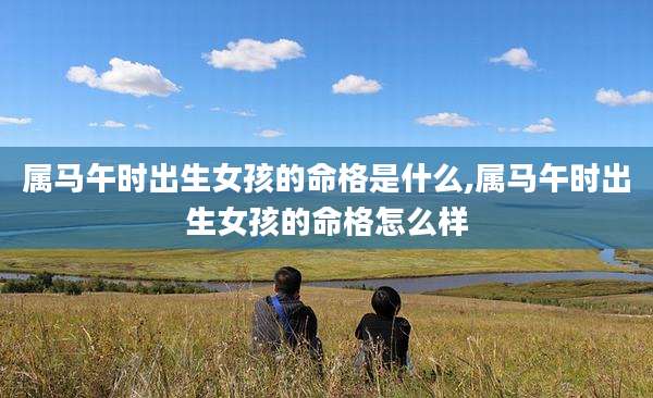 属马午时出生女孩的命格是什么,属马午时出生女孩的命格怎么样