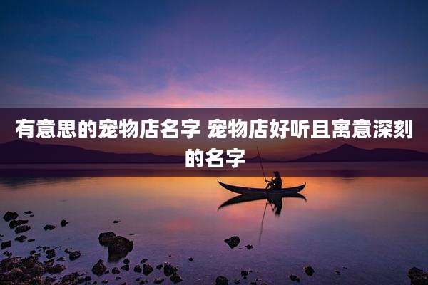 有意思的宠物店名字 宠物店好听且寓意深刻的名字