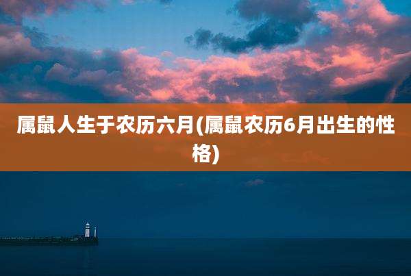 属鼠人生于农历六月(属鼠农历6月出生的性格)
