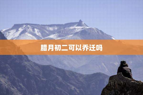 腊月初二可以乔迁吗