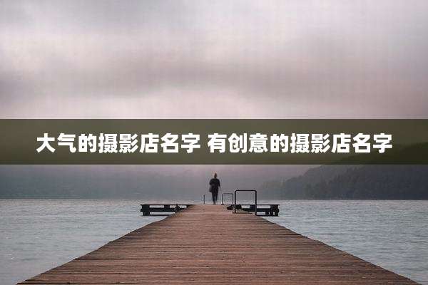 大气的摄影店名字 有创意的摄影店名字