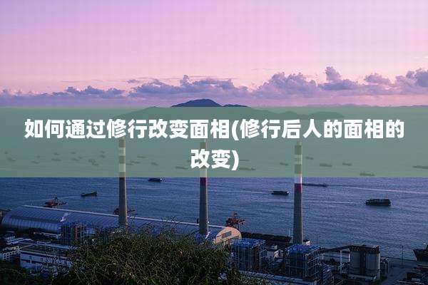 如何通过修行改变面相(修行后人的面相的改变)