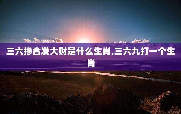 三六掺合发大财是什么生肖,三六九打一个生肖