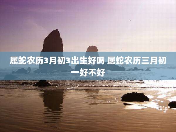 属蛇农历3月初3出生好吗 属蛇农历三月初一好不好