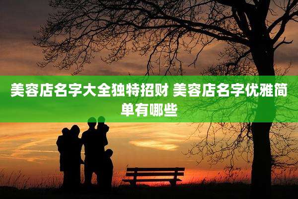 美容店名字大全独特招财 美容店名字优雅简单有哪些