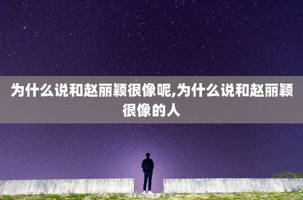 为什么说和赵丽颖很像呢,为什么说和赵丽颖很像的人