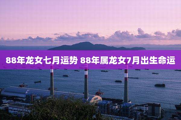 88年龙女七月运势 88年属龙女7月出生命运