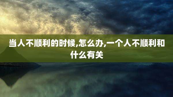 当人不顺利的时候,怎么办,一个人不顺利和什么有关