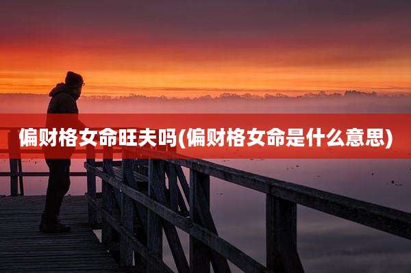 偏财格女命旺夫吗(偏财格女命是什么意思)