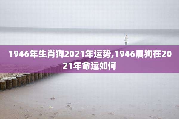 1946年生肖狗2021年运势,1946属狗在2021年命运如何