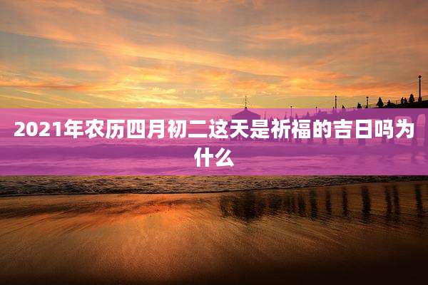2021年农历四月初二这天是祈福的吉日吗为什么