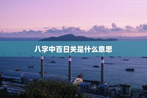 八字中百日关是什么意思