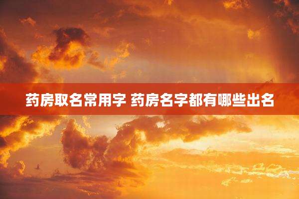 药房取名常用字 药房名字都有哪些出名