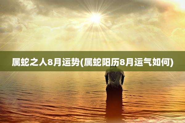 属蛇之人8月运势(属蛇阳历8月运气如何)