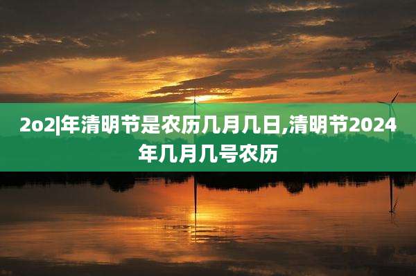 2o2|年清明节是农历几月几日,清明节2024年几月几号农历