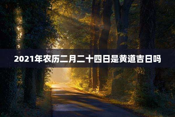 2021年农历二月二十四日是黄道吉日吗