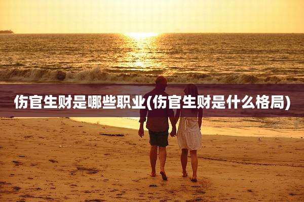 伤官生财是哪些职业(伤官生财是什么格局)