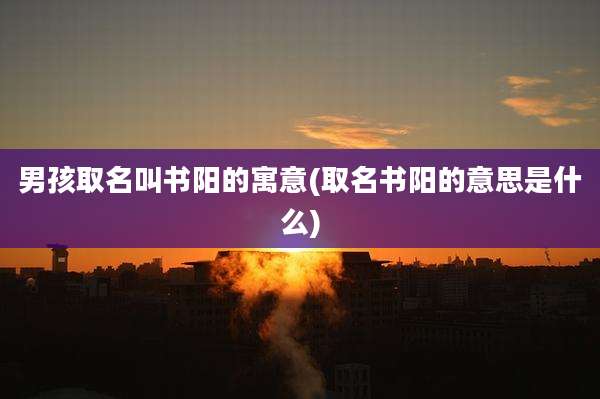 男孩取名叫书阳的寓意(取名书阳的意思是什么)