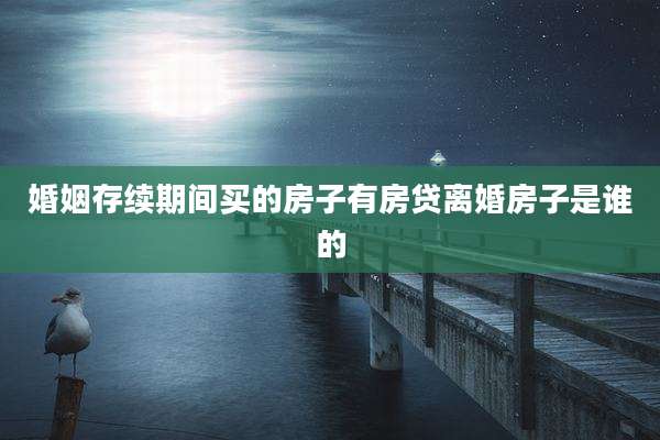 婚姻存续期间买的房子有房贷离婚房子是谁的
