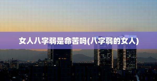 女人八字弱是命苦吗(八字弱的女人)